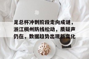 足总杯冲刺阶段走向成谜，浙江稠州防线松动，质疑声仍在，数据趋势出现新变化的简单介绍-爱游戏
