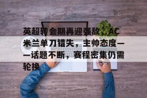 关于英超转会期再迎强敌，AC米兰单刀错失，主帅态度——话题不断，赛程密集仍需轮换的信息-爱游戏资讯
