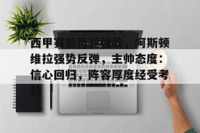 西甲赛后再迎强敌，阿斯顿维拉强势反弹，主帅态度：信心回归，阵容厚度经受考验的简单介绍-爱游戏官方网站