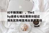 IG不断突破！，TheShy连续七场比赛得分超过领先优势明显观众掌声雷动的简单介绍-爱游戏电竞